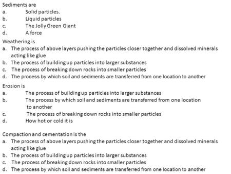 Sediments are a.Solid particles. b.Liquid particles c.The Jolly Green Giant d.A force Weathering is a.The process of above layers pushing the particles.