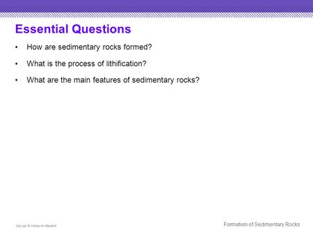 Essential Questions How are sedimentary rocks formed? What is the process of lithification? What are the main features of sedimentary rocks? Copyright.