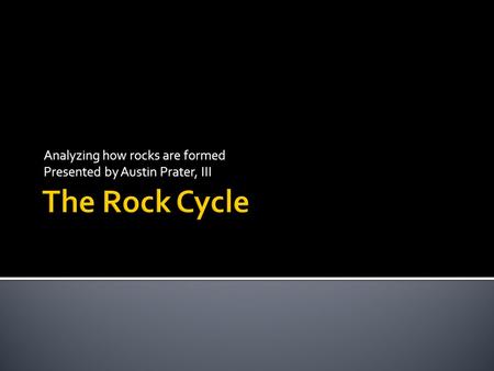 Analyzing how rocks are formed Presented by Austin Prater, III.