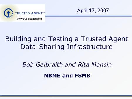 Building and Testing a Trusted Agent Data-Sharing Infrastructure Bob Galbraith and Rita Mohsin NBME and FSMB April 17, 2007 www.trustedagent.org.