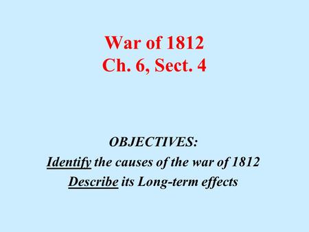 War of 1812 Ch. 6, Sect. 4 OBJECTIVES: Identify the causes of the war of 1812 Describe its Long-term effects.