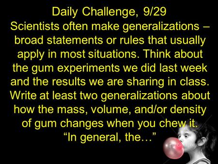 Daily Challenge, 9/29 Scientists often make generalizations – broad statements or rules that usually apply in most situations. Think about the gum experiments.