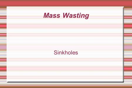 Mass Wasting Sinkholes Sinkhole Formation At one time Florida was covered by a shallow ocean. Limestone was formed and the ocean receded.