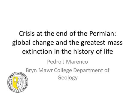 Crisis at the end of the Permian: global change and the greatest mass extinction in the history of life Pedro J Marenco Bryn Mawr College Department of.