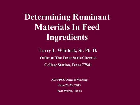 Determining Ruminant Materials In Feed Ingredients Larry L. Whitlock, Sr. Ph. D. Office of The Texas State Chemist College Station, Texas 77841 ASFFPCO.