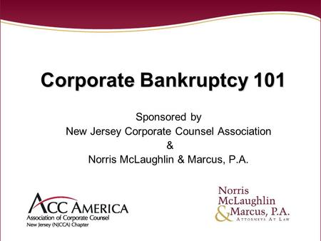 1 Corporate Bankruptcy 101 Sponsored by New Jersey Corporate Counsel Association & Norris McLaughlin & Marcus, P.A.