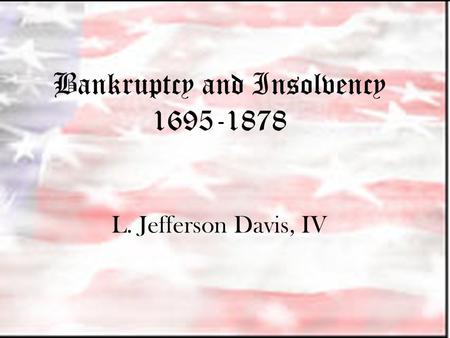 Bankruptcy and Insolvency 1695-1878 L. Jefferson Davis, IV.