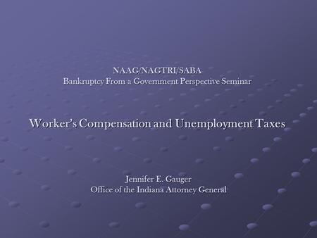 NAAG/NAGTRI/SABA Bankruptcy From a Government Perspective Seminar Worker’s Compensation and Unemployment Taxes Jennifer E. Gauger Office of the Indiana.