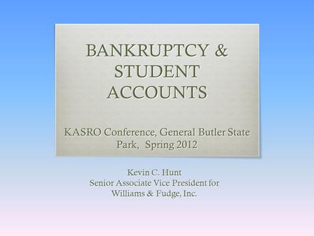 BANKRUPTCY & STUDENT ACCOUNTS KASRO Conference, General Butler State Park, Spring 2012 Kevin C. Hunt Senior Associate Vice President for Williams & Fudge,