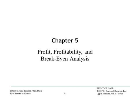 Entrepreneurial Finance, 4th Edition By Adelman and Marks PRENTICE HALL ©2007 by Pearson Education, Inc. Upper Saddle River, NJ 07458 5-1 Chapter 5 Profit,