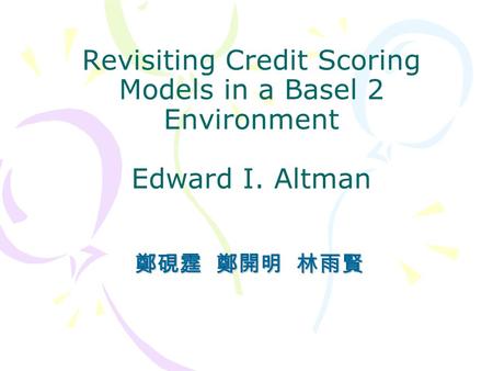 Revisiting Credit Scoring Models in a Basel 2 Environment Edward I. Altman 鄭硯霆 鄭開明 林雨賢.