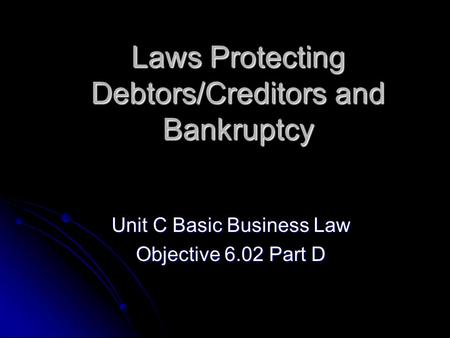 Laws Protecting Debtors/Creditors and Bankruptcy Unit C Basic Business Law Objective 6.02 Part D.