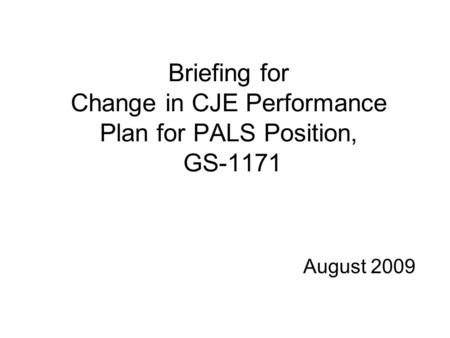 Briefing for Change in CJE Performance Plan for PALS Position, GS-1171 August 2009.