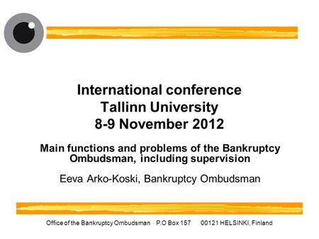 Office of the Bankruptcy Ombudsman P.O Box 157 00121 HELSINKI, Finland International conference Tallinn University 8-9 November 2012 Main functions and.