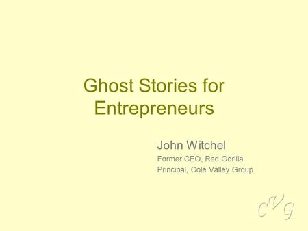 Ghost Stories for Entrepreneurs John Witchel Former CEO, Red Gorilla Principal, Cole Valley Group.