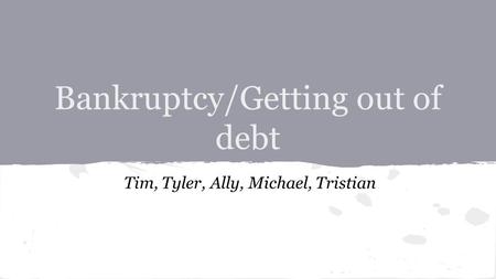 Bankruptcy/Getting out of debt Tim, Tyler, Ally, Michael, Tristian.