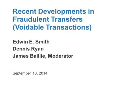 Recent Developments in Fraudulent Transfers (Voidable Transactions) Edwin E. Smith Dennis Ryan James Baillie, Moderator September 18, 2014.