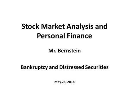 Stock Market Analysis and Personal Finance Mr. Bernstein Bankruptcy and Distressed Securities May 28, 2014.