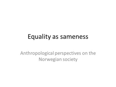 Equality as sameness Anthropological perspectives on the Norwegian society.