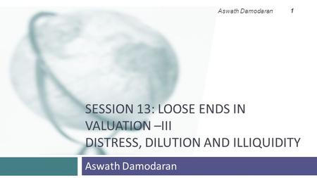 SESSION 13: LOOSE ENDS IN VALUATION –III DISTRESS, DILUTION AND ILLIQUIDITY Aswath Damodaran 1.