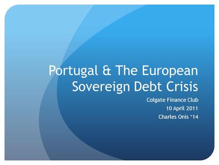 Portugal & The European Sovereign Debt Crisis Colgate Finance Club 10 April 2011 Charles Onis ‘14.