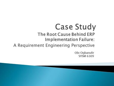 The Root Cause Behind ERP Implementation Failure: A Requirement Engineering Perspective Obi Ogbanufe SYSM 6309.