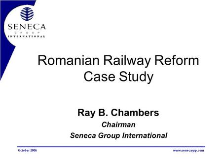 Romanian Railway Reform Case Study Ray B. Chambers Chairman Seneca Group International.