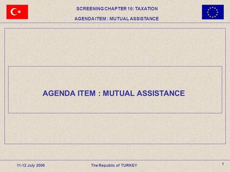 AGENDA ITEM : MUTUAL ASSISTANCE 1 11-12 July 2006The Republic of TURKEY SCREENING CHAPTER 16: TAXATION AGENDA ITEM : MUTUAL ASSISTANCE.