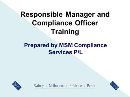 Responsible Manager and Compliance Officer Training Prepared by MSM Compliance Services P/L.