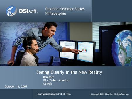 Empowering Business in Real Time. © Copyright 2009, OSIsoft Inc. All rights Reserved. Seeing Clearly in the New Reality Regional Seminar Series Philadelphia.