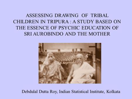 ASSESSING DRAWING OF TRIBAL CHILDREN IN TRIPURA : A STUDY BASED ON THE ESSENCE OF PSYCHIC EDUCATION OF SRI AUROBINDO AND THE MOTHER Debdulal Dutta Roy,