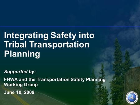 Integrating Safety into Tribal Transportation Planning Supported by: FHWA and the Transportation Safety Planning Working Group June 10, 2009.