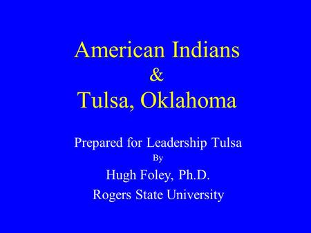 American Indians & Tulsa, Oklahoma Prepared for Leadership Tulsa By Hugh Foley, Ph.D. Rogers State University.