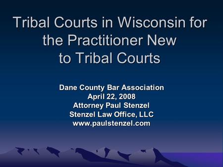 Tribal Courts in Wisconsin for the Practitioner New to Tribal Courts Dane County Bar Association April 22, 2008 Attorney Paul Stenzel Stenzel Law Office,