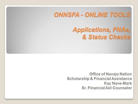 ONNSFA - ONLINE TOOLS Applications, FNAs, & Status Checks Office of Navajo Nation Scholarship & Financial Assistance Kay Nave-Mark Sr. Financial Aid Counselor.