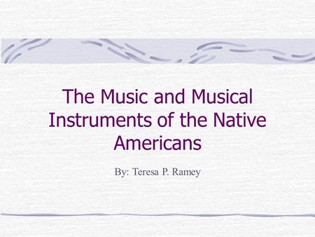 The Music and Musical Instruments of the Native Americans By: Teresa P. Ramey.