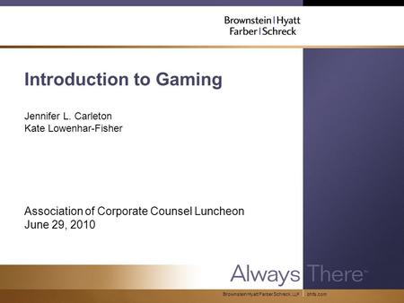 Bhfs.comBrownstein Hyatt Farber Schreck, LLP Introduction to Gaming Jennifer L. Carleton Kate Lowenhar-Fisher Association of Corporate Counsel Luncheon.