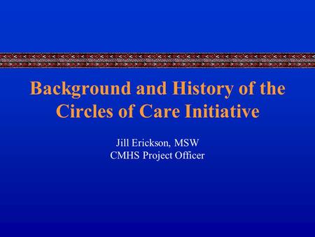 Background and History of the Circles of Care Initiative Jill Erickson, MSW CMHS Project Officer.