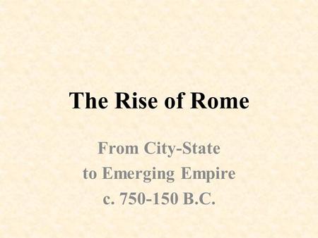 The Rise of Rome From City-State to Emerging Empire c. 750-150 B.C.