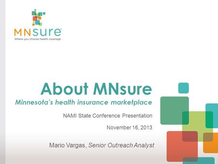 About MNsure Minnesota’s health insurance marketplace NAMI State Conference Presentation November 16, 2013 Mario Vargas, Senior Outreach Analyst.