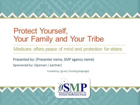 Protect Yourself, Your Family and Your Tribe Medicare offers peace of mind and protection for elders Sponsored by: (Sponsor / partner) Presented by: (Presenter.