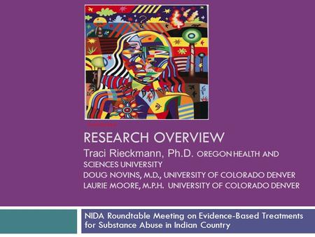 RESEARCH OVERVIEW Traci Rieckmann, Ph.D. OREGON HEALTH AND SCIENCES UNIVERSITY DOUG NOVINS, M.D., UNIVERSITY OF COLORADO DENVER LAURIE MOORE, M.P.H. UNIVERSITY.