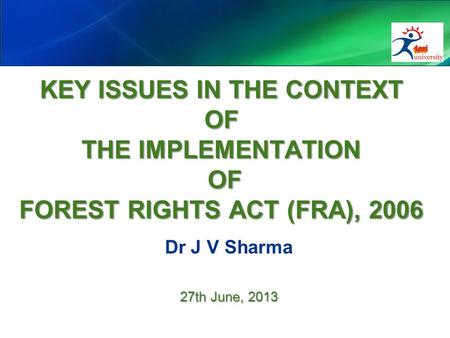 KEY ISSUES IN THE CONTEXT OF THE IMPLEMENTATION OF FOREST RIGHTS ACT (FRA), 2006 Dr J V Sharma 27th June, 2013.