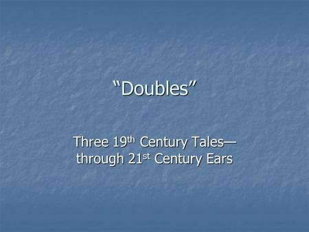 “Doubles” Three 19 th Century Tales— through 21 st Century Ears.