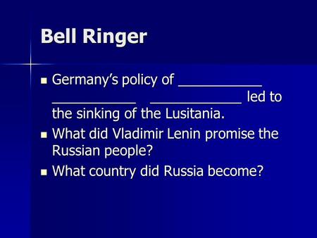 Bell Ringer Germany’s policy of ___________ ___________ ____________ led to the sinking of the Lusitania. Germany’s policy of ___________ ___________ ____________.