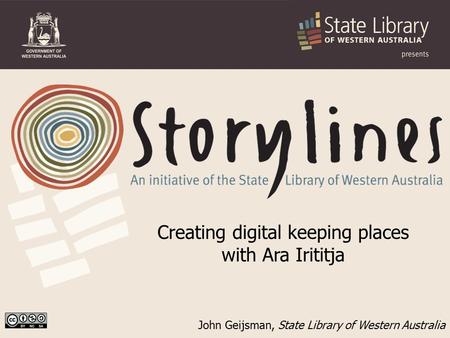 John Geijsman, State Library of Western Australia Creating digital keeping places with Ara Irititja.