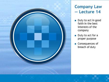 Company Law — Lecture 14 ■ Duty to act in good faith in the best interests of the company ■ Duty to act for a proper purpose ■ Consequences of breach of.