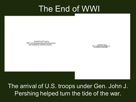 The End of WWI The arrival of U.S. troops under Gen. John J. Pershing helped turn the tide of the war.