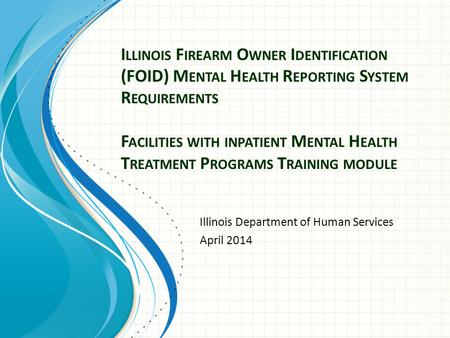 I LLINOIS F IREARM O WNER I DENTIFICATION (FOID) M ENTAL H EALTH R EPORTING S YSTEM R EQUIREMENTS F ACILITIES WITH INPATIENT M ENTAL H EALTH T REATMENT.