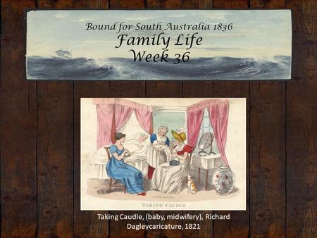 Bound for South Australia 1836 Family Life Week 36 Taking Caudle, (baby, midwifery), Richard Dagleycaricature, 1821.